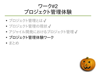 ワーク#2 
プロジェクト管理体験 
● プロジェクト管理とは✔ 
● プロジェクト管理の現状✔ 
● アジャイル開発におけるプロジェクト管理✔ 
● プロジェクト管理体験ワーク 
● まとめ 
 
