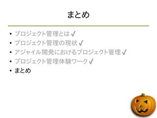 まとめ 
● プロジェクト管理とは✔ 
● プロジェクト管理の現状✔ 
● アジャイル開発におけるプロジェクト管理✔ 
● プロジェクト管理体験ワーク✔ 
● まとめ 
 