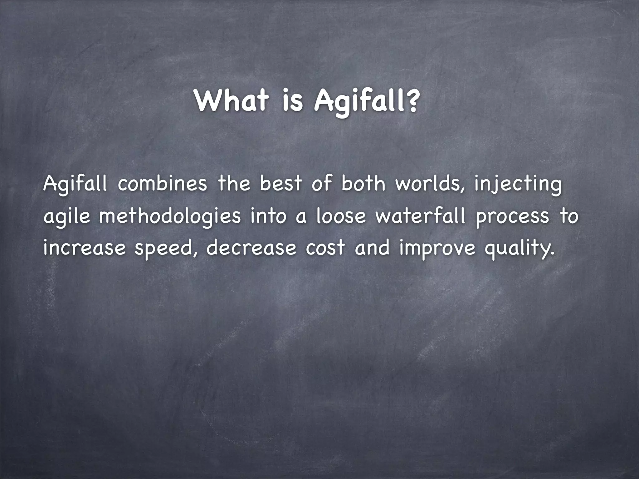What is Agifall?
Agifall combines the best of both worlds, injecting
agile methodologies into a loose waterfall process to
increase speed, decrease cost and improve quality.

 