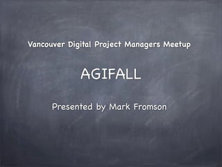 Vancouver Digital Project Managers Meetup

AGIFALL
Presented by Mark Fromson

 