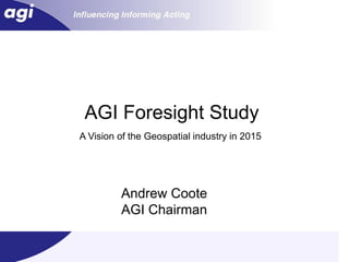 AGI Foresight Study
A Vision of the Geospatial industry in 2015




         Andrew Coote
         AGI Chairman

                                              1
 