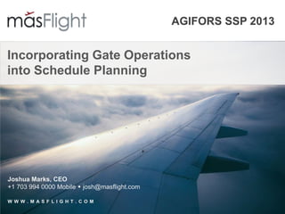 AGIFORS SSP 2013
Incorporating Gate Operations
into Schedule Planning
Joshua Marks, CEO
+1 703 994 0000 Mobile  josh@masflight.com
W W W . M A S F L I G H T . C O M
 
