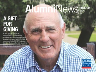 ISSUE 132 
2014 AlumniNews 
A GIFT 
FOR 
GIVING 
In this special edition of 
AlumniNews, a longstanding 
Advancement staff member, NINA 
BOHN, interviews DAVID THORP, a 
member of MSc04(1971) class at 
London Business School, about his 
lifetime relationship with the School 
and philanthropic support. 
 
