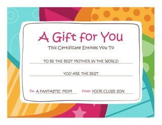 A Gift for You 
This Certificate Entitles You To 
TO BE THE BEST MOTHER IN THE WORLD 
YOU ARE THE BEST 
To: A FANTASTIC MOM From: YOUR CLOSE SON 
