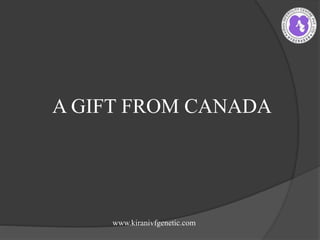 A GIFT FROM CANADA
www.kiranivfgenetic.com
 