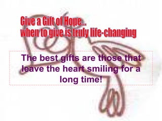 The best gifts are those that leave the heart smiling for a long time! Give a Gift of Hope...  when to give is truly life-changing 