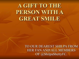 A GIFT TO THE PERSON WITH A GREAT SMILE TO OUR DEAREST SHILPA FROM HER FAN AND ALL MEMBERS OF @ShilpaShettyFC. 