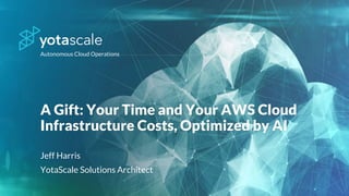 Autonomous Cloud Operations
A Gift: Your Time and Your AWS Cloud
Infrastructure Costs, Optimized by AI
Jeff Harris
YotaScale Solutions Architect
 