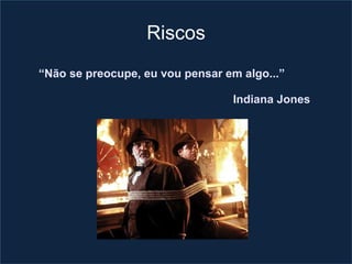 Riscos
“Não se preocupe, eu vou pensar em algo...”

                                 Indiana Jones
 