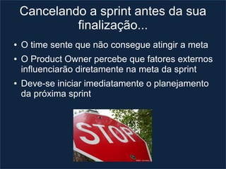 Cancelando a sprint antes da sua
             finalização...
●   O time sente que não consegue atingir a meta
●   O Product Owner percebe que fatores externos
    influenciarão diretamente na meta da sprint
●   Deve-se iniciar imediatamente o planejamento
    da próxima sprint
 