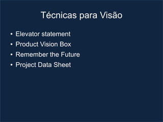 Técnicas para Visão
●   Elevator statement
●   Product Vision Box
●   Remember the Future
●   Project Data Sheet
 