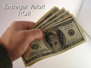 Entregar Valor!
     ROI!
 