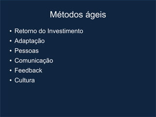 Métodos ágeis
●   Retorno do Investimento
●   Adaptação
●   Pessoas
●   Comunicação
●   Feedback
●   Cultura
 