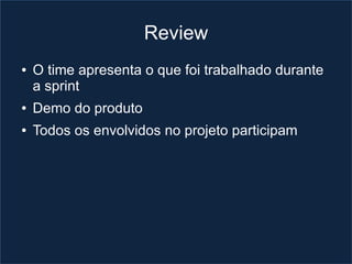 Review
●   O time apresenta o que foi trabalhado durante
    a sprint
●   Demo do produto
●   Todos os envolvidos no projeto participam
 