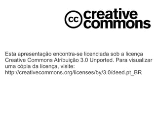 Esta apresentação encontra-se licenciada sob a licença
Creative Commons Atribuição 3.0 Unported. Para visualizar
uma cópia da licença, visite:
http://creativecommons.org/licenses/by/3.0/deed.pt_BR
 