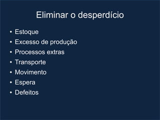 Eliminar o desperdício
●   Estoque
●   Excesso de produção
●   Processos extras
●   Transporte
●   Movimento
●   Espera
●   Defeitos
 