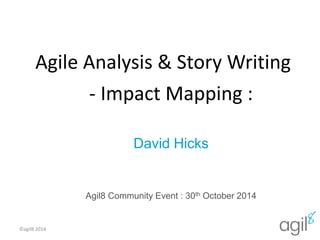 Agile Analysis & Story Writing 
- Impact Mapping : 
David Hicks 
Agil8 Community Event : 30th October 2014 
©agil8 2014 0 
 