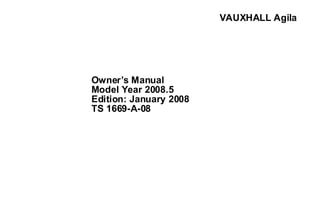 0 - 1VAUXHALL Agila
VAUXHALL Agila
Owner’s Manual
Model Year 2008.5
Edition: January 2008
TS 1669-A-08
 