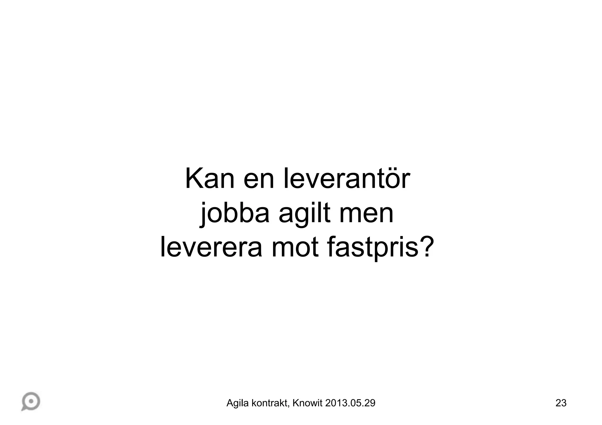 23
Kan en leverantör
jobba agilt men
leverera mot fastpris?
Agila kontrakt, Knowit 2013.05.29
 