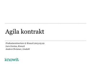 Agila kontrakt
Frukostseminarium @ Knowit 2013.05.29
Lars Irenius, Knowit
Anders Christner, Lindahl
 