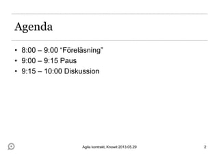 Agenda
• 8:00 – 9:00 “Föreläsning”
• 9:00 – 9:15 Paus
• 9:15 – 10:00 Diskussion
2Agila kontrakt, Knowit 2013.05.29
 