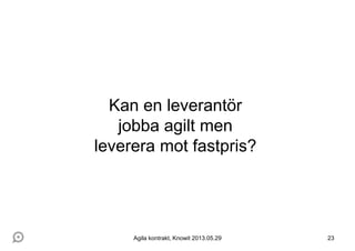 23
Kan en leverantör
jobba agilt men
leverera mot fastpris?
Agila kontrakt, Knowit 2013.05.29
 