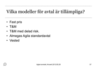 Vilka modeller för avtal är tillämpliga?
• Fast pris
• T&M
• T&M med delad risk.
• Almegas Agila standardavtal
• Vested
37Agila kontrakt, Knowit 2013.05.29
 