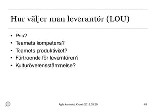 Hur väljer man leverantör (LOU)
• Pris?
• Teamets kompetens?
• Teamets produktivitet?
• Förtroende för leverntören?
• Kulturöverensstämmelse?
48Agila kontrakt, Knowit 2013.05.29
 