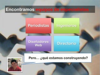 Encontramos equipos de especialistas


         Periodistas    Ingenieros



         Diseñadores
             Web        Directorio


         Pero… ¿qué estamos construyendo?
 
