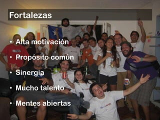 Fortalezas


• Alta motivación

• Propósito común

• Sinergia

• Mucho talento

• Mentes abiertas
 