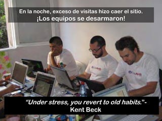 En la noche, exceso de visitas hizo caer el sitio.
       ¡Los equipos se desarmaron!




  “Under stress, you revert to old habits.”-
                    Kent Beck
 