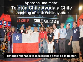 Aparece una meta:
   Teletón Chile Ayuda a Chile
       hashtag oficial: #chileayuda




Timeboxing: hacer lo más posible antes de la teletón
 