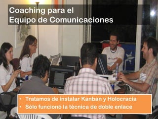 Coaching para el
Equipo de Comunicaciones




  • Tratamos de instalar Kanban y Holocracia
  • Sólo funcionó la técnica de doble enlace
 