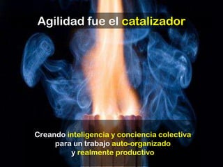 Agilidad fue el catalizador




Creando inteligencia y conciencia colectiva
     para un trabajo auto-organizado
         y realmente productivo
 