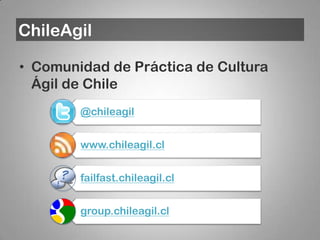 ChileAgil

• Comunidad de Práctica de Cultura
  Ágil de Chile
        @chileagil


        www.chileagil.cl


        failfast.chileagil.cl


        group.chileagil.cl
 