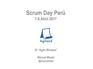 El “Agile Mindset”
Manuel Mazán
@manolitom
Scrum Day Perú
7-8 Abril 2017
 