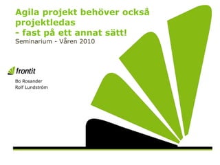 Agila projekt behöver också
projektledas
- fast på ett annat sätt!
Seminarium - Våren 2010
Bo Rosander
Rolf Lundström
 