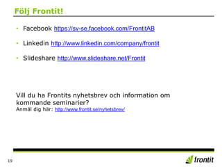 19
• Facebook https://sv-se.facebook.com/FrontitAB
• Linkedin http://www.linkedin.com/company/frontit
• Slideshare http://www.slideshare.net/Frontit
Vill du ha Frontits nyhetsbrev och information om
kommande seminarier?
Anmäl dig här: http://www.frontit.se/nyhetsbrev/
Följ Frontit!
 