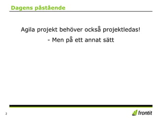 Dagens påstående
Agila projekt behöver också projektledas!
- Men på ett annat sätt
2
 