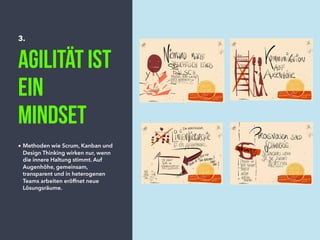 3.
Agilität ist
ein
Mindset
• Methoden wie Scrum, Kanban und
Design Thinking wirken nur, wenn
die innere Haltung stimmt. Auf
Augenhöhe, gemeinsam,
transparent und in heterogenen
Teams arbeiten eröffnet neue
Lösungsräume.
 