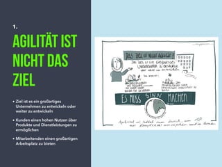 1.
Agilität ist
nicht das
Ziel
• Ziel ist es ein großartiges
Unternehmen zu entwickeln oder
weiter zu entwickeln
• Kunden einen hohen Nutzen über
Produkte und Dienstleistungen zu
ermöglichen
• Mitarbeitenden einen großartigen
Arbeitsplatz zu bieten
 