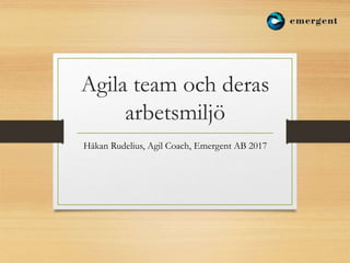 Agila team och deras
arbetsmiljö
Håkan Rudelius, Agil Coach, Emergent AB 2017
 