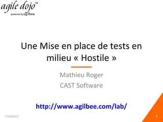 Une Mise en place de tests en
milieu « Hostile »
Mathieu Roger
CAST Software
http://www.agilbee.com/lab/
17/05/2012 1
 