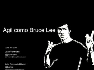 Ágil como Bruce Lee June 30 th  2011 João Vortmann @jvortmann [email_address] Luiz Fernando Ribeiro @luizfar [email_address] 