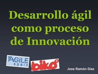 Desarrollo ágil como proceso de Innovación Jose Ramón Díaz 