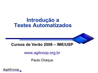 Introdução a
 Testes Automatizados


Cursos de Verão 2008 – IME/USP

      www.agilcoop.org.br
         Paulo Cheque
 