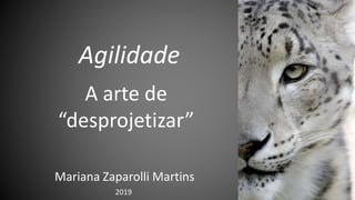 Agilidade
A arte de
“desprojetizar”
Mariana Zaparolli Martins
2019
 