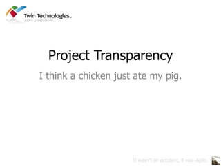 Project Transparency I think a chicken just ate my pig. It wasn’t an accident, it was Agile. 