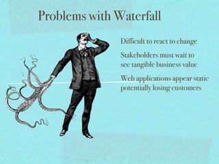 Problems with Waterfall
               Difficult to react to change
               Stakeholders must wait to
               see tangible business value
               Web applications appear static
               potentially losing customers
 