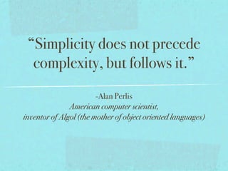 “Simplicity does not precede
  complexity, but follows it.”
                        -Alan Perlis
               American computer scientist,
inventor of Algol (the mother of object oriented languages)
 